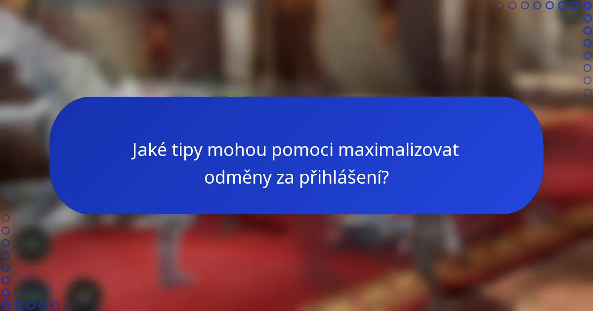 Jaké tipy mohou pomoci maximalizovat odměny za přihlášení?